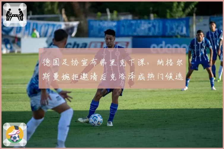 德国足协宣布弗里克下课,纳格尔斯曼婉拒邀请后克洛泽成热门候选