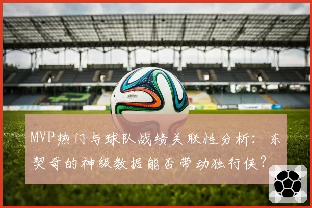 MVP热门与球队战绩关联性分析:东契奇的神级数据能否带动独行侠?