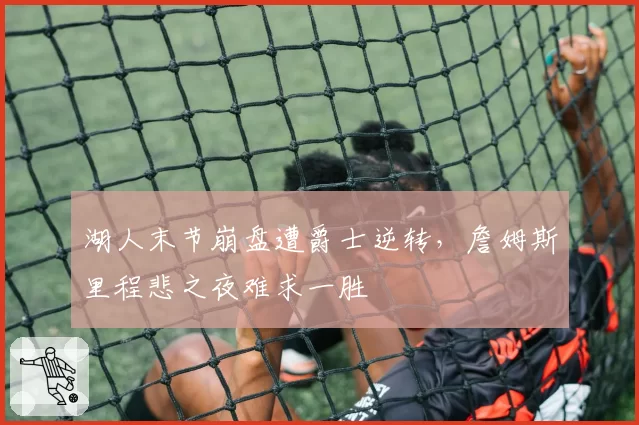 湖人末节崩盘遭爵士逆转,詹姆斯里程悲之夜难求一胜