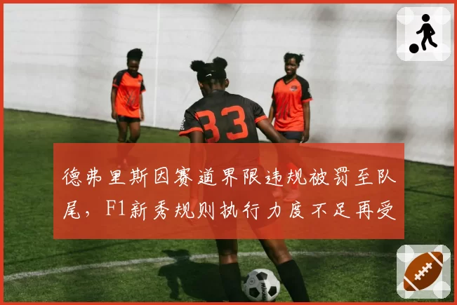 德弗里斯因赛道界限违规被罚至队尾,F1新秀规则执行力度不足再受诟病
