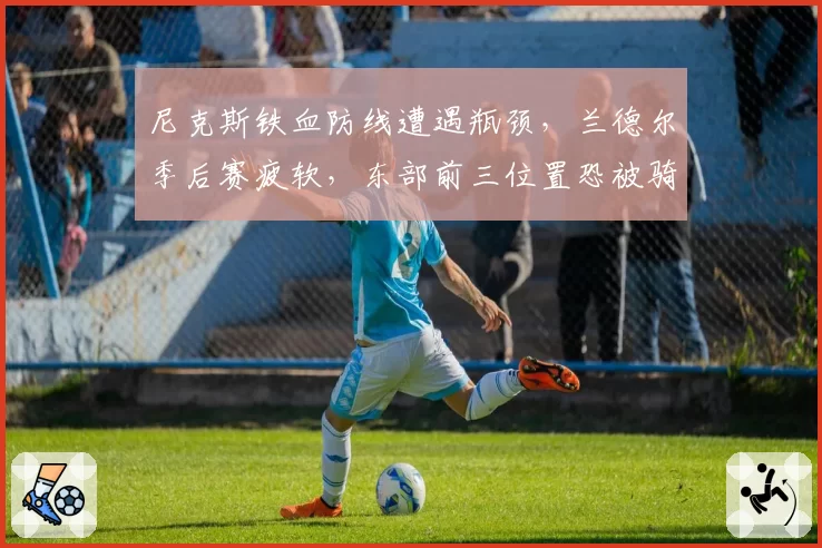 尼克斯铁血防线遭遇瓶颈，兰德尔季后赛疲软，东部前三位置恐被骑士取代
