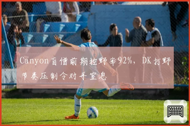 Canyon盲僧前期控野率92%，DK打野节奏压制令对手窒息
